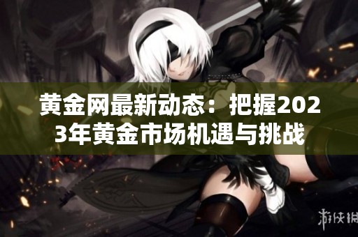 黄金网最新动态：把握2023年黄金市场机遇与挑战