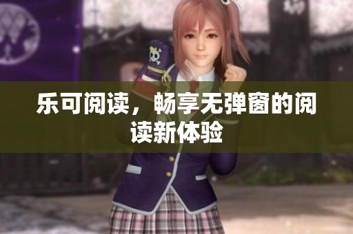 乐可阅读，畅享无弹窗的阅读新体验