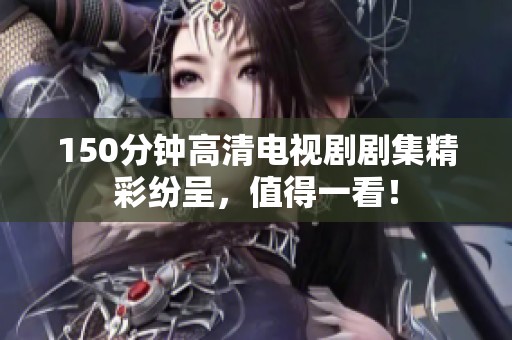 150分钟高清电视剧剧集精彩纷呈，值得一看！