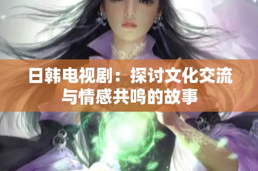 日韩电视剧：探讨文化交流与情感共鸣的故事