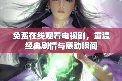免费在线观看电视剧，重温经典剧情与感动瞬间