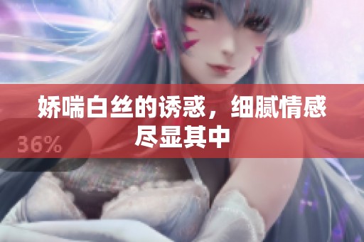 娇喘白丝的诱惑，细腻情感尽显其中