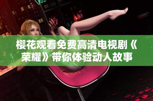 樱花观看免费高清电视剧《荣耀》带你体验动人故事