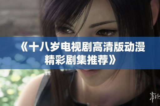 《十八岁电视剧高清版动漫精彩剧集推荐》