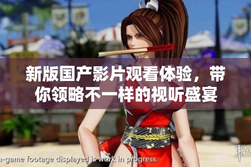 新版国产影片观看体验，带你领略不一样的视听盛宴
