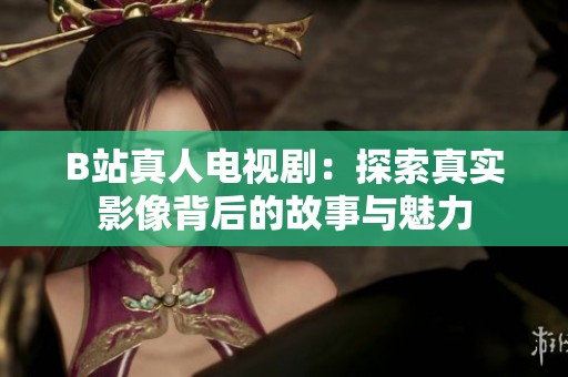 B站真人电视剧：探索真实影像背后的故事与魅力
