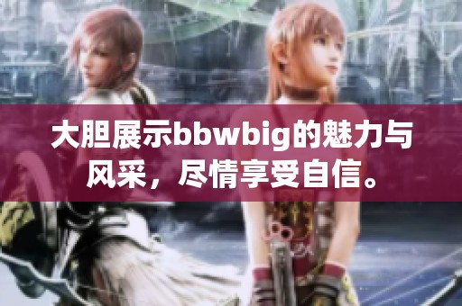 大胆展示bbwbig的魅力与风采，尽情享受自信。