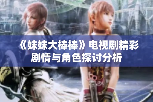 《妹妹大棒棒》电视剧精彩剧情与角色探讨分析