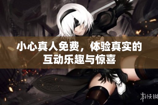 小心真人免费，体验真实的互动乐趣与惊喜
