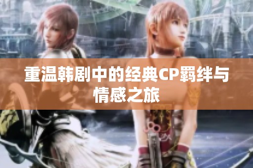 重温韩剧中的经典CP羁绊与情感之旅
