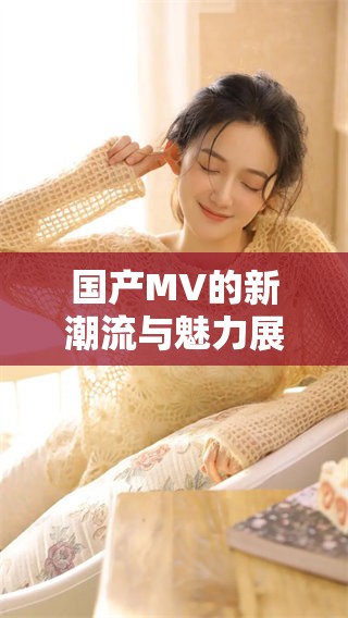 国产MV的新潮流与魅力展现分析