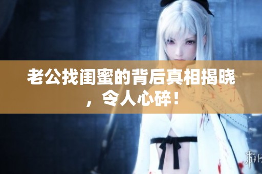 老公找闺蜜的背后真相揭晓，令人心碎！