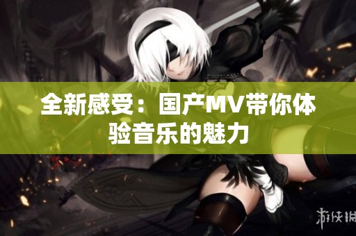 全新感受：国产MV带你体验音乐的魅力