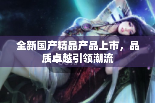 全新****产品上市，品质卓越引领潮流