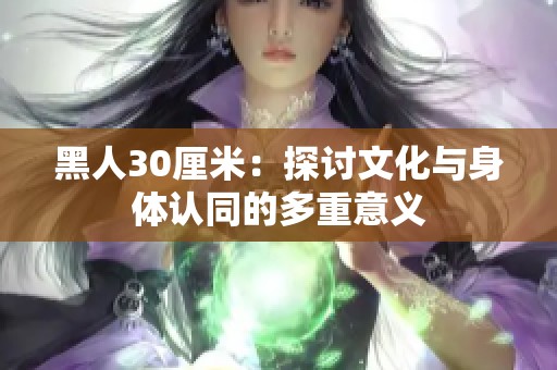 黑人30厘米：探讨文化与身体认同的多重意义