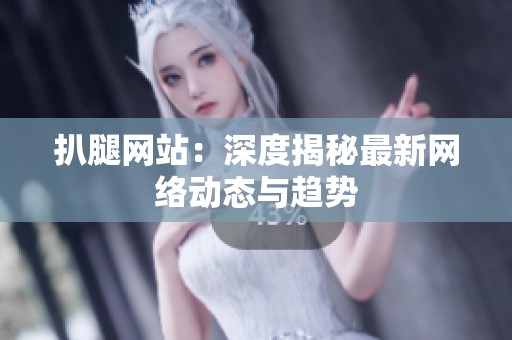 扒腿网站：深度揭秘最新网络动态与趋势