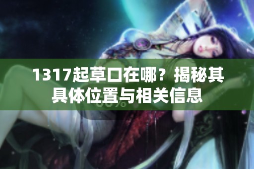 1317起草口在哪？揭秘其具体位置与相关信息