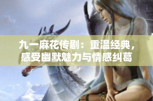 九一麻花传剧：重温经典，感受幽默魅力与情感纠葛