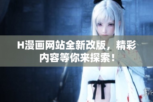 H漫画网站全新改版，精彩内容等你来探索！
