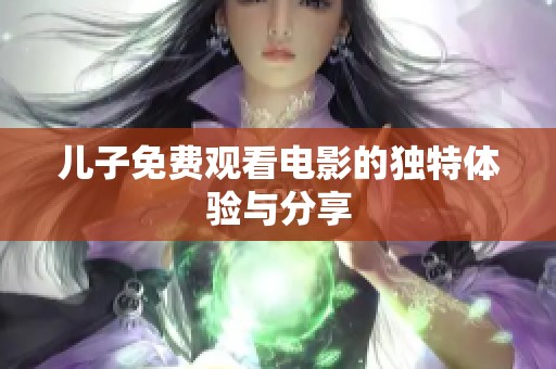 儿子免费观看电影的独特体验与分享