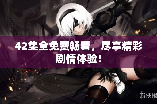 42集全免费畅看，尽享精彩剧情体验！