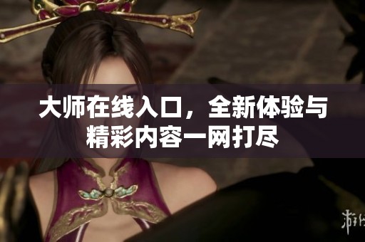 大师在线入口，全新体验与精彩内容一网打尽
