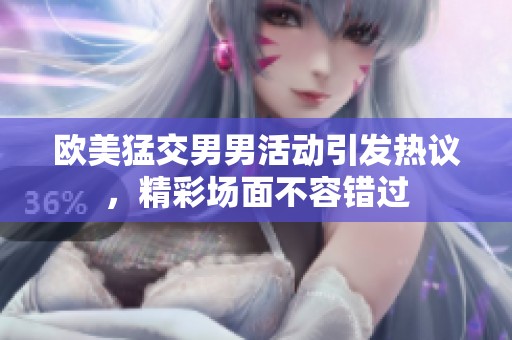 欧美猛交男男活动引发热议，精彩场面不容错过