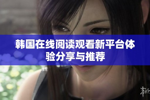 韩国在线阅读观看新平台体验分享与推荐