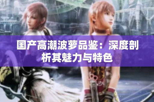 国产高潮波萝品鉴：深度剖析其魅力与特色