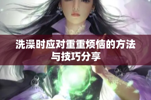 洗澡时应对重重烦恼的方法与技巧分享