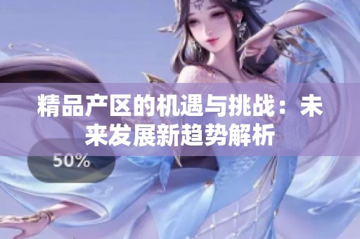 精品产区的机遇与挑战：未来发展新趋势解析