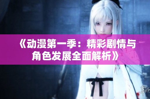 《动漫第一季：精彩剧情与角色发展全面解析》