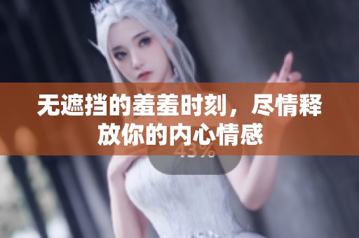 无遮挡的羞羞时刻，尽情释放你的内心情感