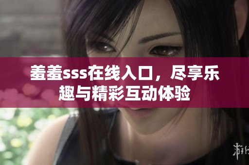 羞羞sss在线入口，尽享乐趣与精彩互动体验