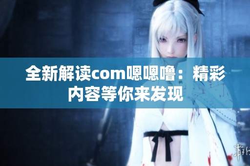 全新解读com嗯嗯噜：精彩内容等你来发现