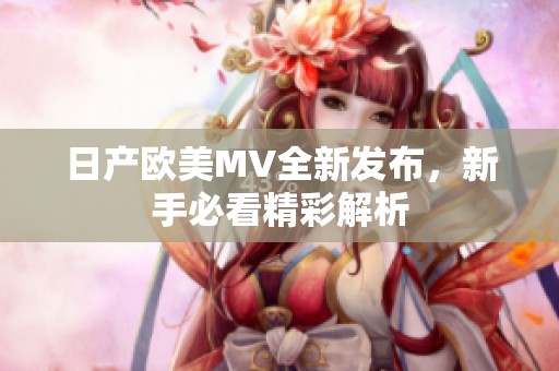 日产欧美MV全新发布，新手必看精彩解析