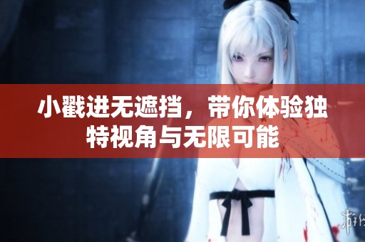 小戳进无遮挡，带你体验独特视角与无限可能