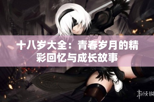 十八岁大全：青春岁月的精彩回忆与成长故事