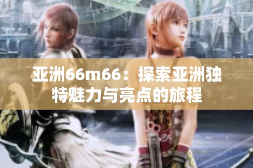 亚洲66m66：探索亚洲独特魅力与亮点的旅程