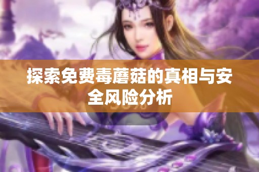 探索免费毒蘑菇的真相与安全风险分析