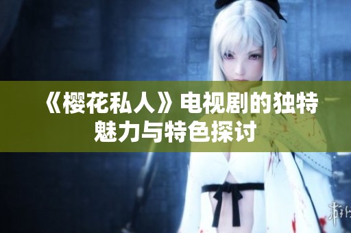《樱花私人》电视剧的独特魅力与特色探讨