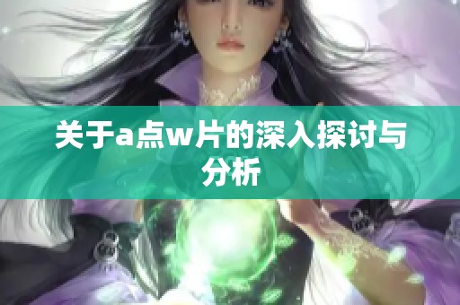 关于a点w片的深入探讨与分析