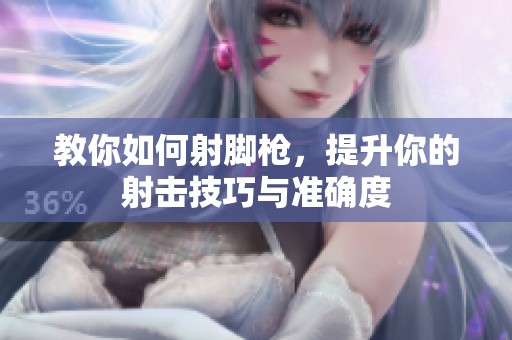 教你如何射脚枪，提升你的射击技巧与准确度