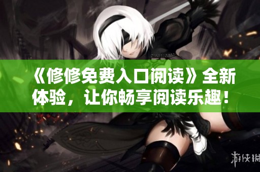 《修修免费入口阅读》全新体验，让你畅享阅读乐趣！
