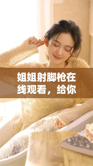 姐姐射脚枪在线观看，给你带来不一样的观影体验