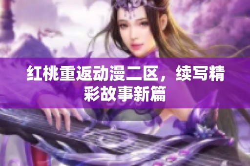 红桃重返动漫二区，续写精彩故事新篇