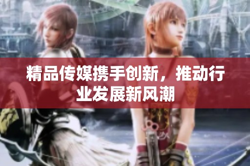 精品传媒携手创新，推动行业发展新风潮