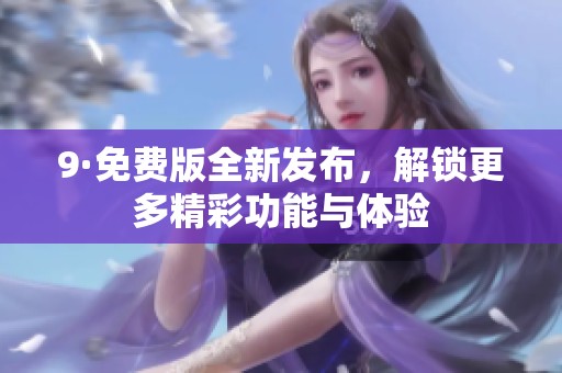 9·免费版全新发布，解锁更多精彩功能与体验