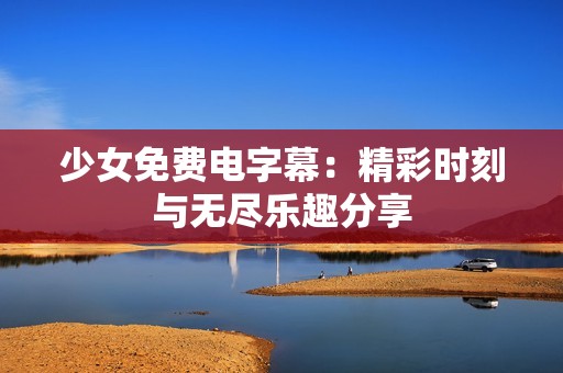 少女免费电字幕：精彩时刻与无尽乐趣分享