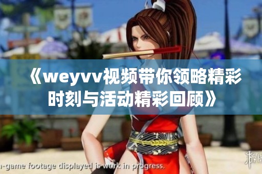 《weyvv视频带你领略精彩时刻与活动精彩回顾》